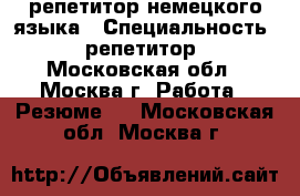 репетитор немецкого языка › Специальность ­ репетитор - Московская обл., Москва г. Работа » Резюме   . Московская обл.,Москва г.